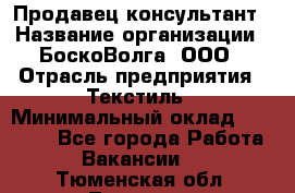 Продавец-консультант › Название организации ­ БоскоВолга, ООО › Отрасль предприятия ­ Текстиль › Минимальный оклад ­ 50 000 - Все города Работа » Вакансии   . Тюменская обл.,Тюмень г.